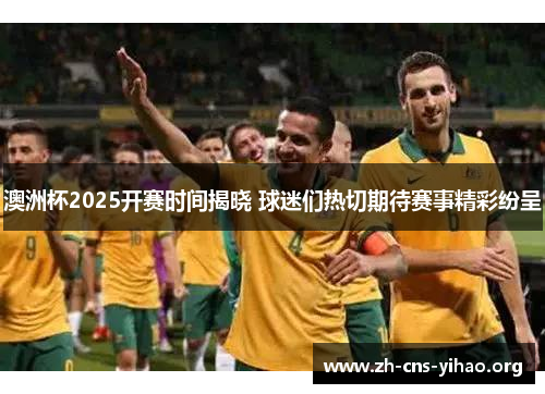 澳洲杯2025开赛时间揭晓 球迷们热切期待赛事精彩纷呈