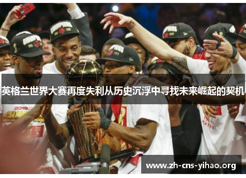 英格兰世界大赛再度失利从历史沉浮中寻找未来崛起的契机
