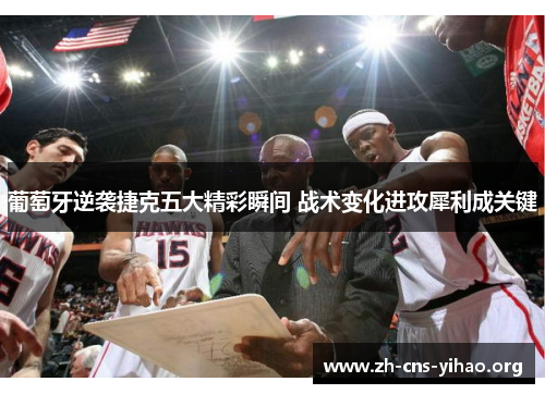 葡萄牙逆袭捷克五大精彩瞬间 战术变化进攻犀利成关键 葡萄牙逆袭捷克五大精彩瞬间 战术变化进攻犀利成关键