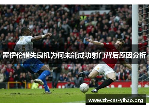 霍伊伦错失良机为何未能成功射门背后原因分析