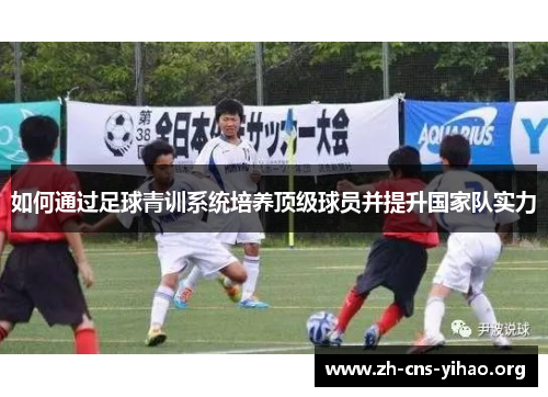 如何通过足球青训系统培养顶级球员并提升国家队实力 如何通过足球青训系统培养顶级球员并提升国家队实力