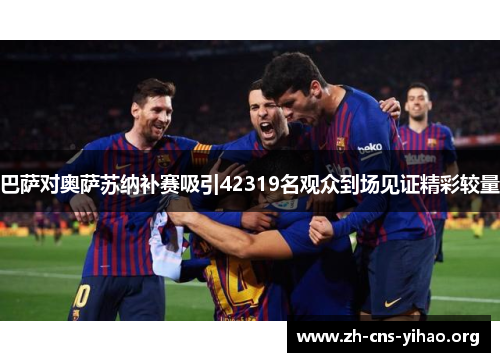 巴萨对奥萨苏纳补赛吸引42319名观众到场见证精彩较量