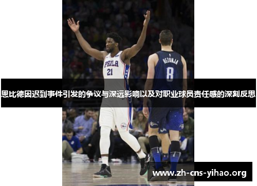 恩比德因迟到事件引发的争议与深远影响以及对职业球员责任感的深刻反思
