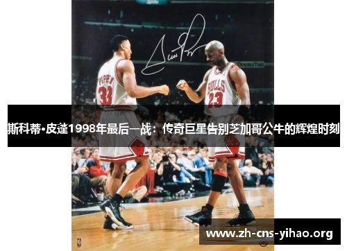 斯科蒂·皮蓬1998年最后一战:传奇巨星告别芝加哥公牛的辉煌时刻 斯科蒂·皮蓬1998年最后一战:传奇巨星告别芝加哥公牛的辉煌时刻