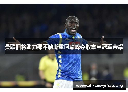 曼联旧将助力那不勒斯重回巅峰夺取意甲冠军荣耀 曼联旧将助力那不勒斯重回巅峰夺取意甲冠军荣耀