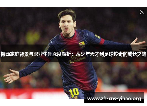 梅西家庭背景与职业生涯深度解析：从少年天才到足球传奇的成长之路